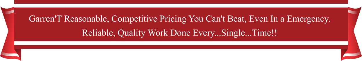 Garren'T Reasonable, Competitive Pricing You Can't Beat, Even In a Emergency.  Reliable, Quality Work Done Every...Single...Time!!